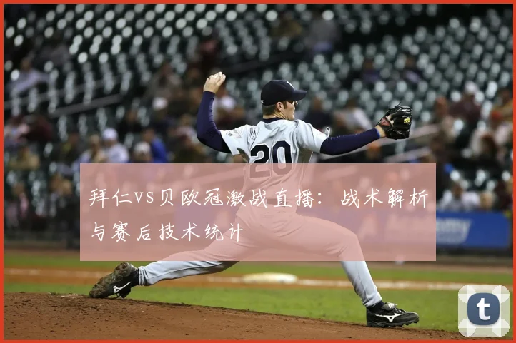 拜仁vs贝欧冠激战直播：战术解析与赛后技术统计