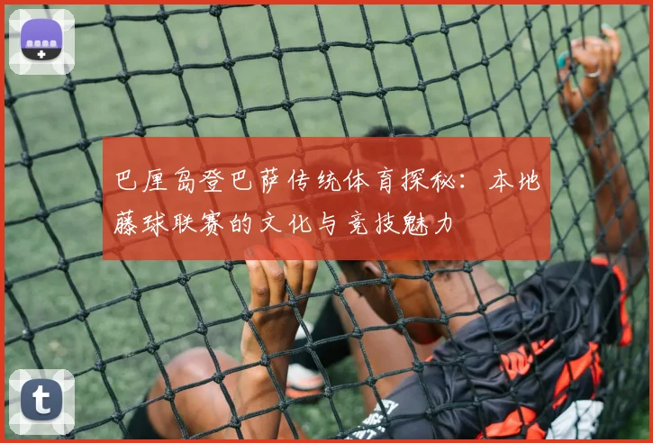 巴厘岛登巴萨传统体育探秘：本地藤球联赛的文化与竞技魅力