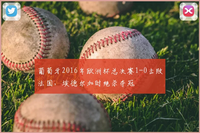 葡萄牙2016年欧洲杯总决赛1-0击败法国，埃德尔加时绝杀夺冠