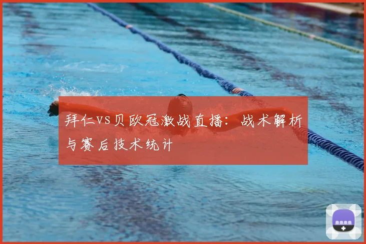 拜仁vs贝欧冠激战直播：战术解析与赛后技术统计