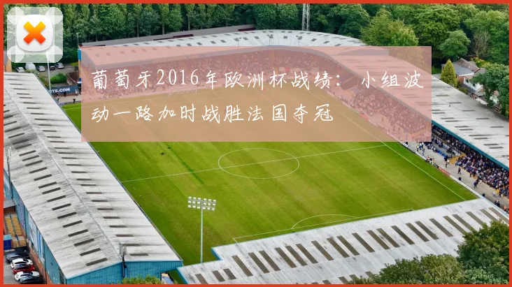 葡萄牙2016年欧洲杯战绩：小组波动一路加时战胜法国夺冠