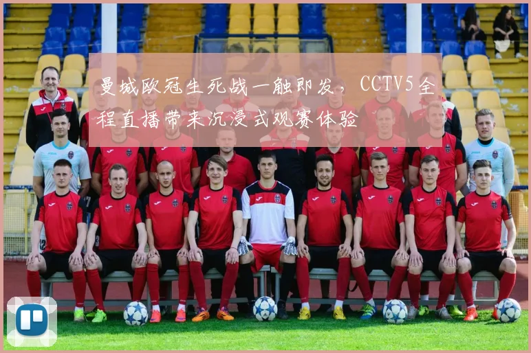 曼城欧冠生死战一触即发，CCTV5全程直播带来沉浸式观赛体验