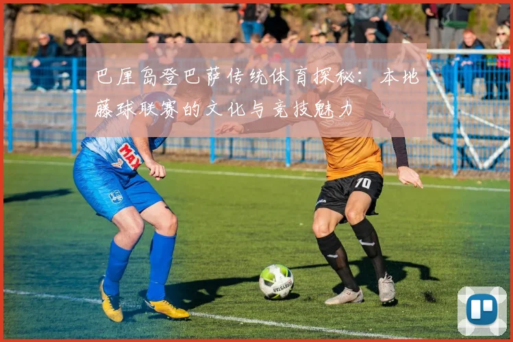 巴厘岛登巴萨传统体育探秘：本地藤球联赛的文化与竞技魅力