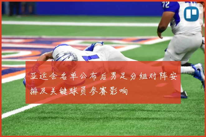 亚运会名单公布后男足分组对阵安排及关键球员参赛影响