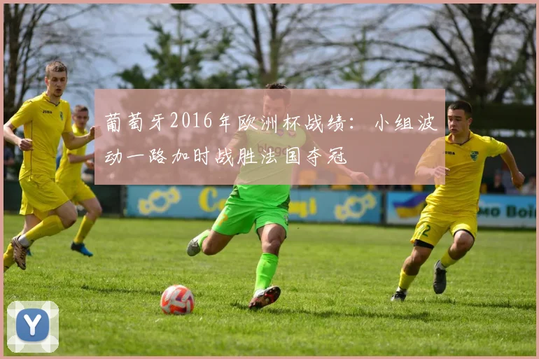 葡萄牙2016年欧洲杯战绩：小组波动一路加时战胜法国夺冠