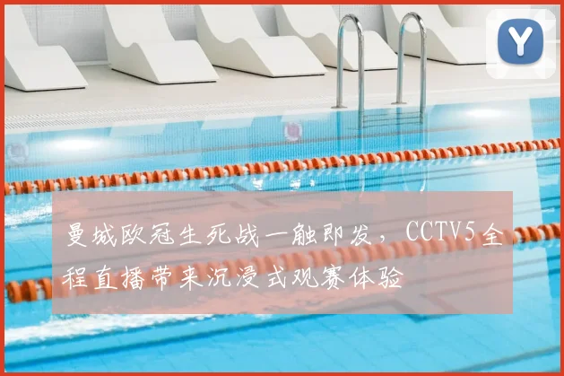 曼城欧冠生死战一触即发，CCTV5全程直播带来沉浸式观赛体验