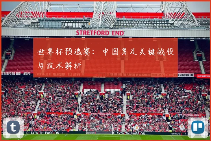 世界杯预选赛：中国男足关键战役与技术解析