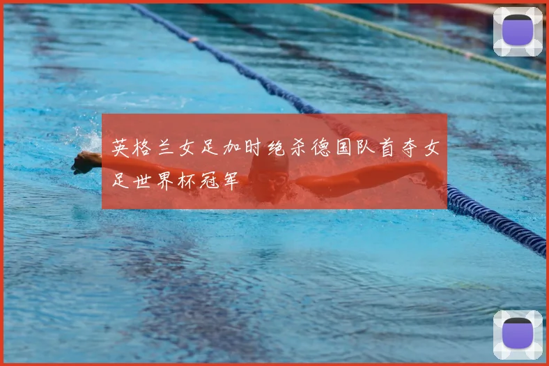 英格兰女足加时绝杀德国队首夺女足世界杯冠军