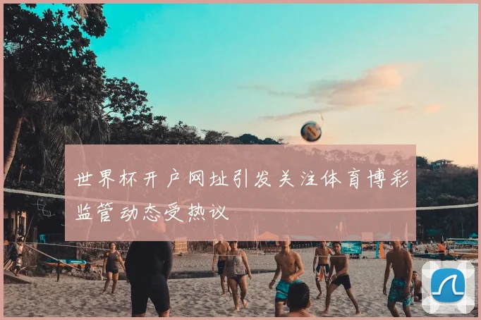 世界杯开户网址引发关注体育博彩监管动态受热议