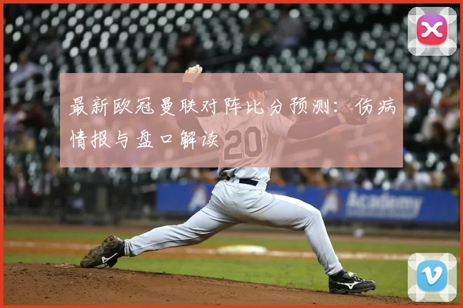 最新欧冠曼联对阵比分预测：伤病情报与盘口解读