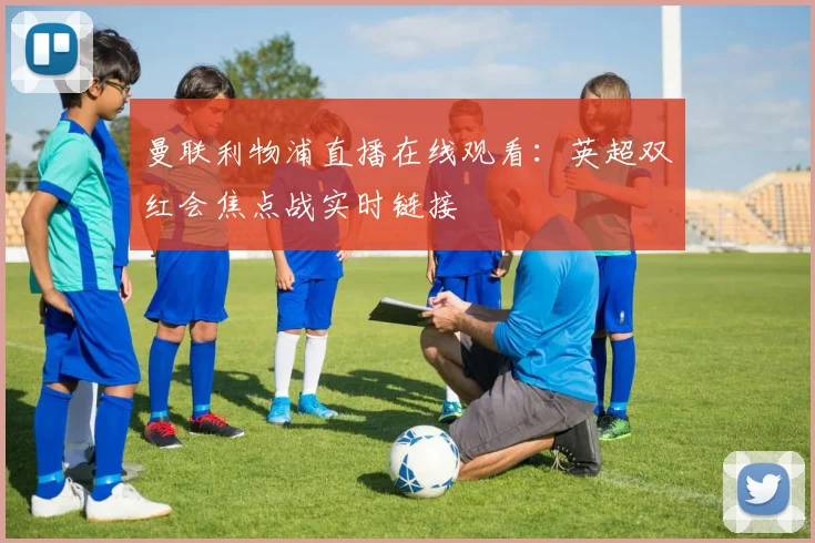 曼联利物浦直播在线观看：英超双红会焦点战实时链接
