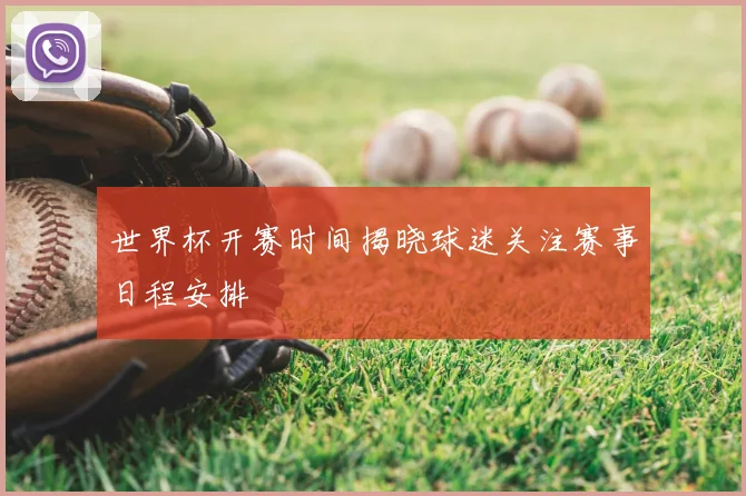 世界杯开赛时间揭晓球迷关注赛事日程安排