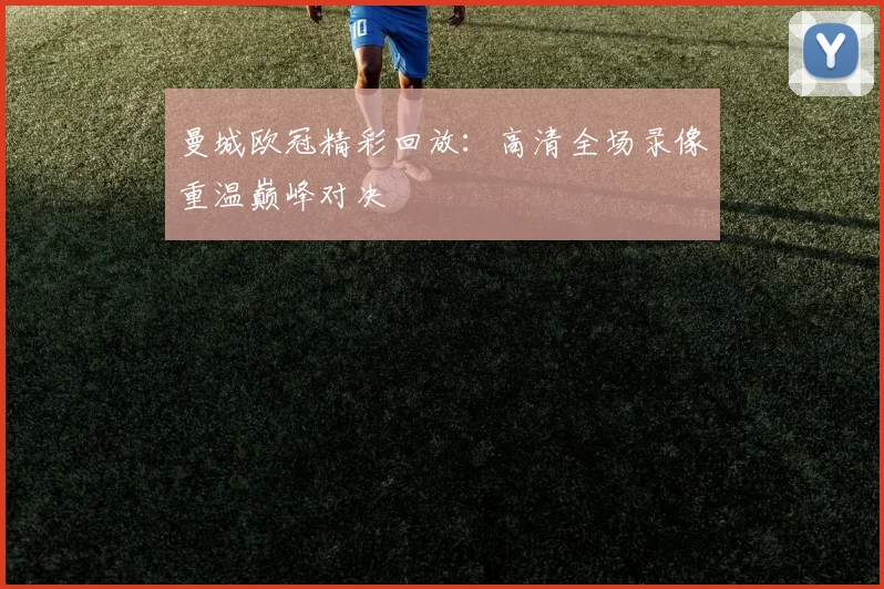 曼城欧冠精彩回放：高清全场录像重温巅峰对决